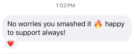 Screenshot of a message: No worries you smashed it, happy to support always!